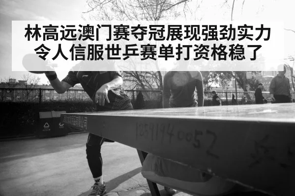 林高远澳门赛夺冠展现强劲实力令人信服世乒赛单打资格稳了