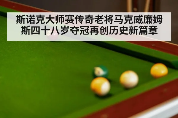 斯诺克大师赛传奇老将马克威廉姆斯四十八岁夺冠再创历史新篇章