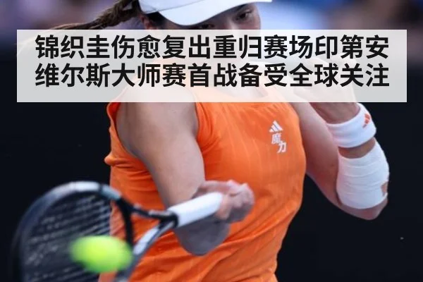 锦织圭伤愈复出重归赛场印第安维尔斯大师赛首战备受全球关注
