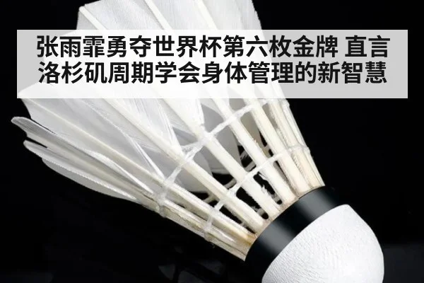 张雨霏勇夺世界杯第六枚金牌 直言洛杉矶周期学会身体管理的新智慧