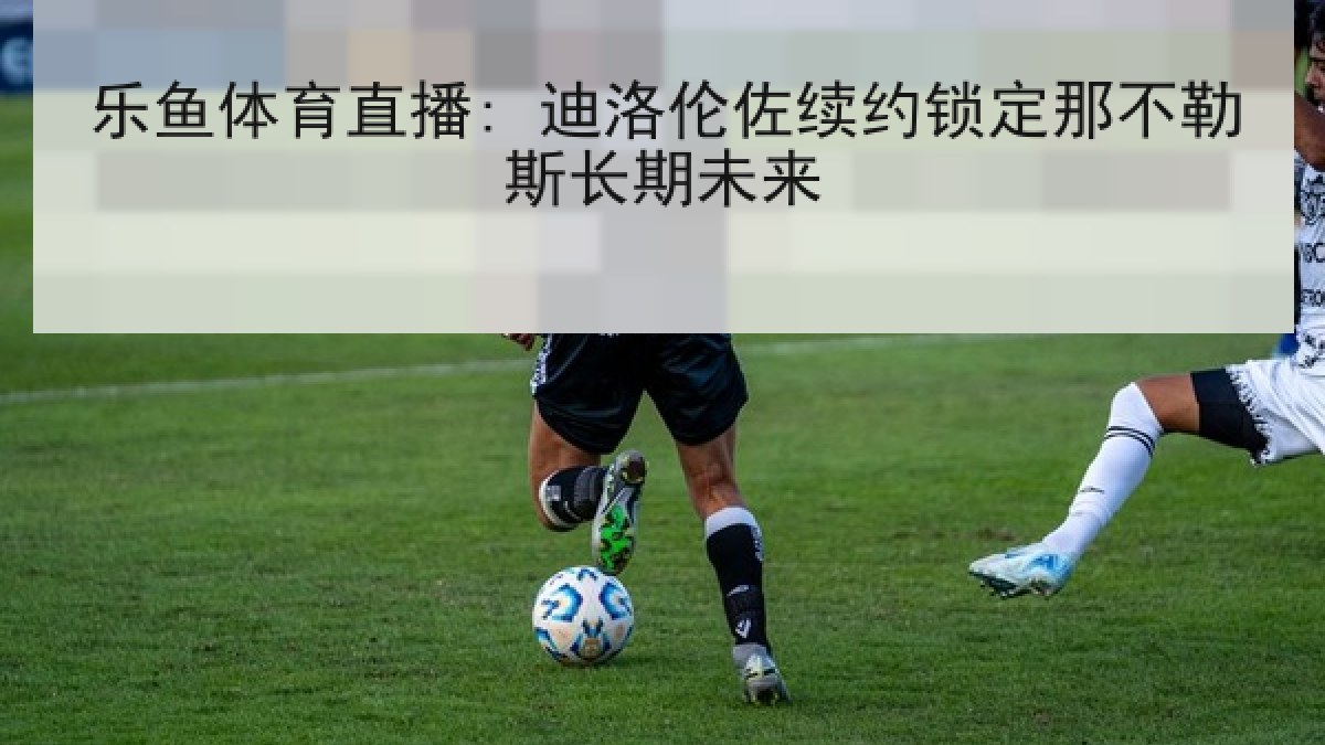乐鱼体育直播: 迪洛伦佐续约锁定那不勒斯长期未来