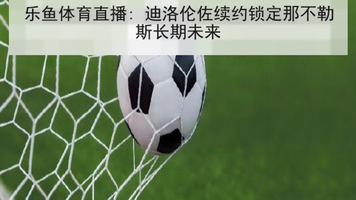 乐鱼体育直播: 迪洛伦佐续约锁定那不勒斯长期未来