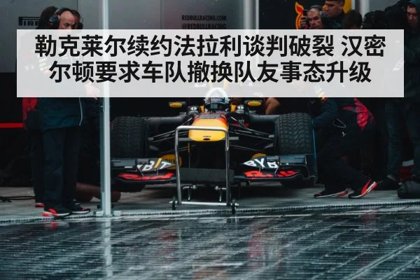 勒克莱尔续约法拉利谈判破裂 汉密尔顿要求车队撤换队友事态升级
