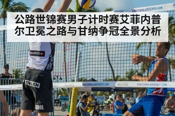 公路世锦赛男子计时赛艾菲内普尔卫冕之路与甘纳争冠全景分析