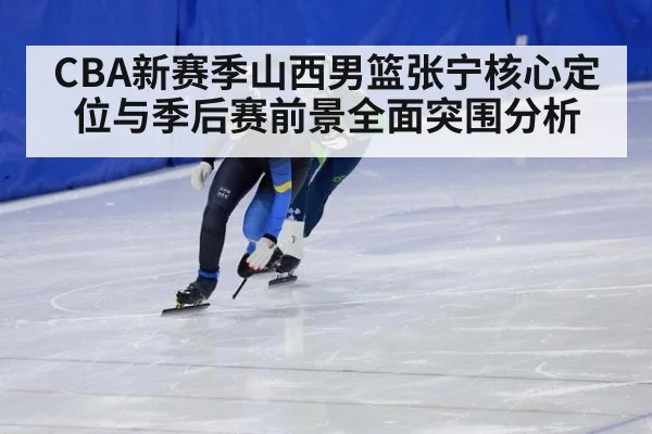 CBA新赛季山西男篮张宁核心定位与季后赛前景全面突围分析